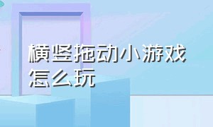 横竖拖动小游戏怎么玩