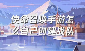 使命召唤手游怎么自己创建战队