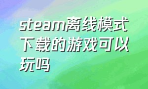 steam离线模式下载的游戏可以玩吗