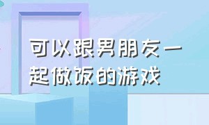 可以跟男朋友一起做饭的游戏