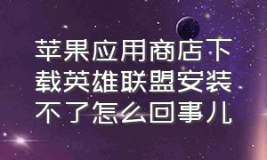 苹果应用商店下载英雄联盟安装不了怎么回事儿