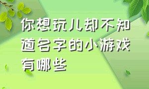 你想玩儿却不知道名字的小游戏有哪些