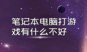 笔记本电脑打游戏有什么不好