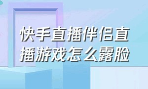 快手直播伴侣直播游戏怎么露脸