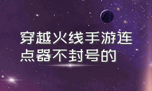 穿越火线手游连点器不封号的