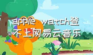apple watch登不上网易云音乐