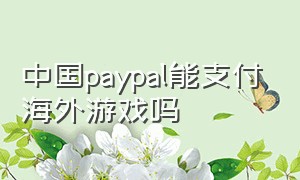 中国paypal能支付海外游戏吗