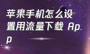 苹果手机怎么设置用流量下载 App