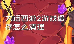 大话西游2游戏缓存怎么清理