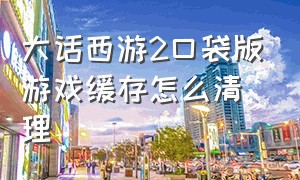 大话西游2口袋版游戏缓存怎么清理