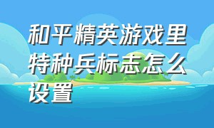 和平精英游戏里特种兵标志怎么设置