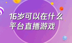 16岁可以在什么平台直播游戏