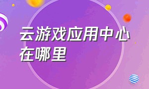 云游戏应用中心在哪里