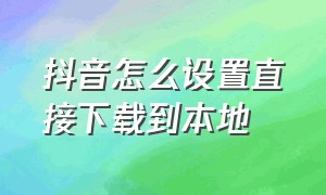 抖音怎么设置直接下载到本地