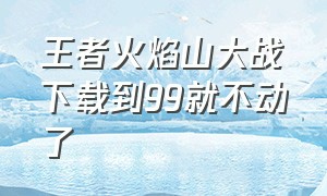 王者火焰山大战下载到99就不动了