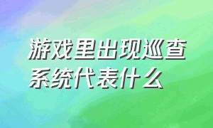 游戏里出现巡查系统代表什么