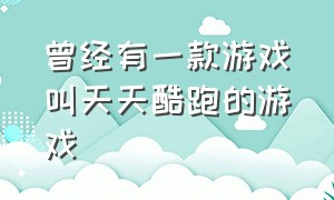 曾经有一款游戏叫天天酷跑的游戏