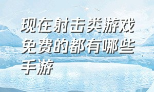 现在射击类游戏免费的都有哪些手游