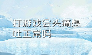 打游戏会头痛想吐正常吗