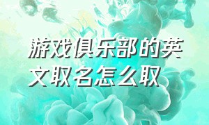 游戏俱乐部的英文取名怎么取