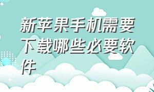 新苹果手机需要下载哪些必要软件