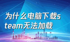 为什么电脑下载steam无法加载