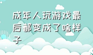 成年人玩游戏最后都变成了啥样子