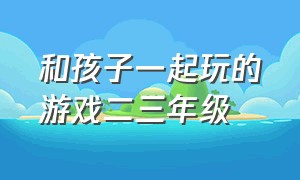 和孩子一起玩的游戏二三年级