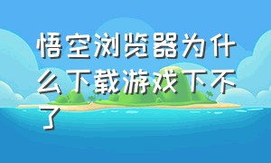 悟空浏览器为什么下载游戏下不了