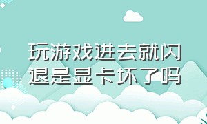 玩游戏进去就闪退是显卡坏了吗