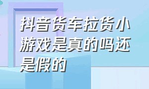 抖音货车拉货小游戏是真的吗还是假的