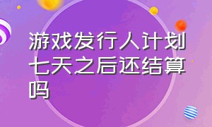 游戏发行人计划七天之后还结算吗