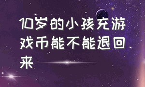 10岁的小孩充游戏币能不能退回来