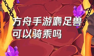 方舟手游麝足兽可以骑乘吗