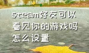 steam好友可以看见你的游戏吗怎么设置