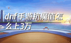 dnf手游抗魔值怎么上3万