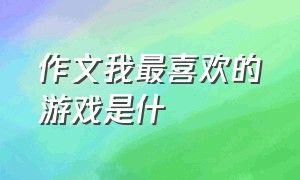 作文我最喜欢的游戏是什