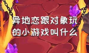 异地恋跟对象玩的小游戏叫什么