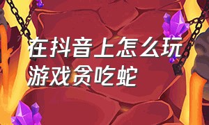 在抖音上怎么玩游戏贪吃蛇