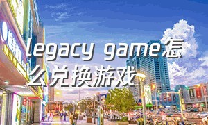 legacy game怎么兑换游戏
