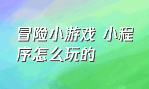 冒险小游戏 小程序怎么玩的