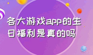 各大游戏app的生日福利是真的吗