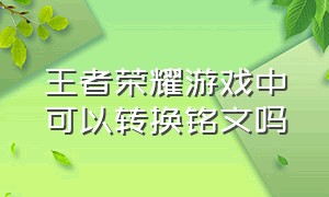 王者荣耀游戏中可以转换铭文吗