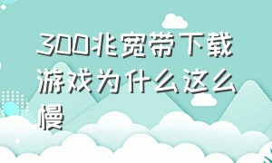 300兆宽带下载游戏为什么这么慢