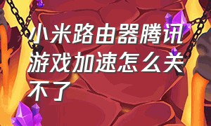 小米路由器腾讯游戏加速怎么关不了