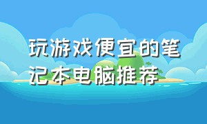 玩游戏便宜的笔记本电脑推荐