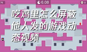 吃鸡里怎么屏蔽他人发的游戏动态视频