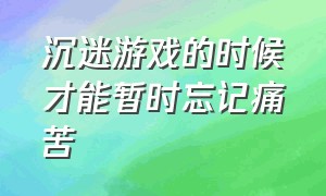 沉迷游戏的时候才能暂时忘记痛苦