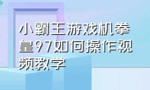 小霸王游戏机拳皇97如何操作视频教学