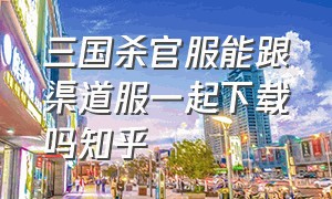 三国杀官服能跟渠道服一起下载吗知乎